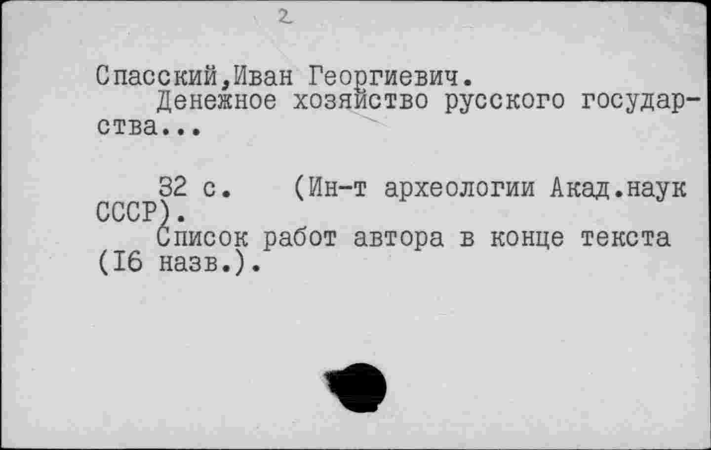 ﻿2.
Спасский,Иван Георгиевич.
Денежное хозяйство русского государства. ..
32 с. (Ин-т археологии Акад.наук СССР).
Список работ автора в конце текста (16 назв.).